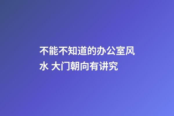 不能不知道的办公室风水 大门朝向有讲究